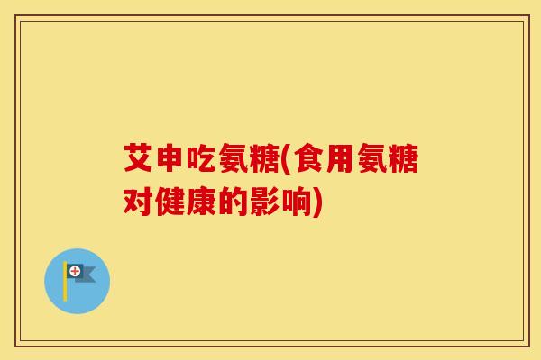 艾申吃氨糖(食用氨糖对健康的影响)
