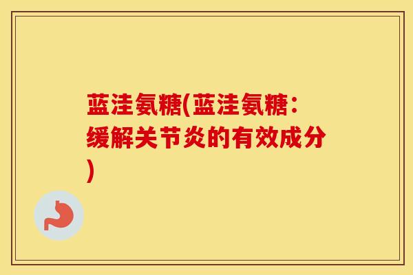 蓝洼氨糖(蓝洼氨糖:缓解的有效成分) 蓝洼氨糖(蓝洼氨糖:缓解的有效成分)