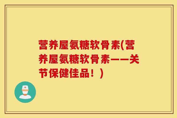 营养屋氨糖软骨素(营养屋氨糖软骨素——关节保健佳品！)