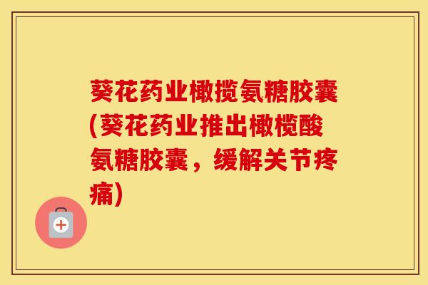 葵花药业橄揽氨糖胶囊(葵花药业推出橄榄酸氨糖胶囊,缓解关节) 葵花药业橄揽氨糖胶囊(葵花药业推出橄榄酸氨糖胶囊,缓解关节)