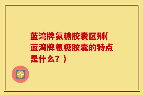 蓝湾牌氨糖胶囊区别(蓝湾牌氨糖胶囊的特点是什么?) 蓝湾牌氨糖胶囊区别(蓝湾牌氨糖胶囊的特点是什么?)