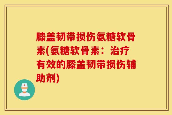 膝盖韧带损伤氨糖软骨素(氨糖软骨素:有效的膝盖韧带损伤辅助剂) 膝盖韧带损伤氨糖软骨素(氨糖软骨素:有效的膝盖韧带损伤辅助剂)
