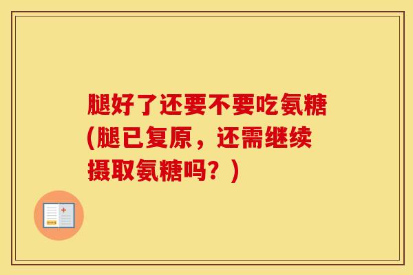腿好了还要不要吃氨糖(腿已复原,还需继续摄取氨糖吗?) 腿好了还要不要吃氨糖(腿已复原,还需继续摄取氨糖吗?)
