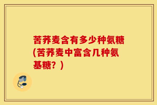 苦荞麦含有多少种氨糖(苦荞麦中富含几种氨基糖?) 苦荞麦含有多少种氨糖(苦荞麦中富含几种氨基糖?)