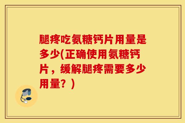 腿疼吃氨糖钙片用量是多少(正确使用氨糖钙片,缓解腿疼需要多少用量?) 腿疼吃氨糖钙片用量是多少(正确使用氨糖钙片,缓解腿疼需要多少用量?)