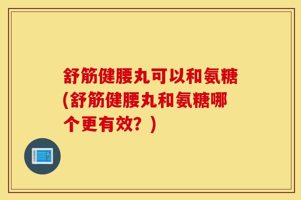舒筋健腰丸可以和氨糖(舒筋健腰丸和氨糖哪个更有效?) 舒筋健腰丸可以和氨糖(舒筋健腰丸和氨糖哪个更有效?)