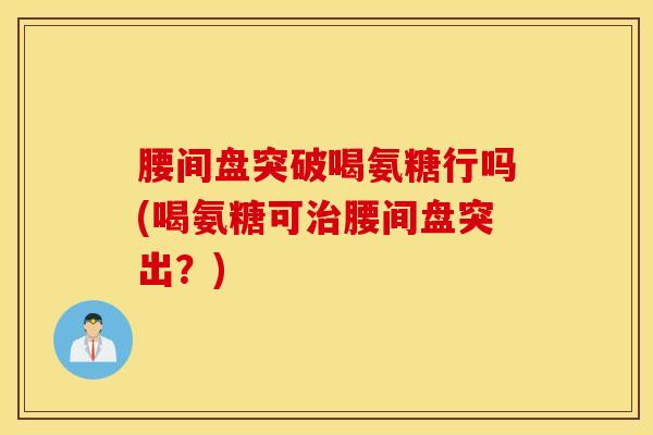 腰间盘突破喝氨糖行吗(喝氨糖可腰间盘突出?) 腰间盘突破喝氨糖行吗(喝氨糖可腰间盘突出?)