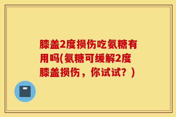 膝盖2度损伤吃氨糖有用吗(氨糖可缓解2度膝盖损伤，你试试？)
