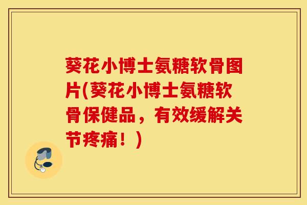 葵花小博士氨糖软骨图片(葵花小博士氨糖软骨保健品,有效缓解关节!) 葵花小博士氨糖软骨图片(葵花小博士氨糖软骨保健品,有效缓解关节!)