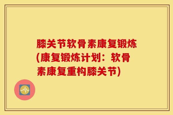 膝关节软骨素康复锻炼(康复锻炼计划:软骨素康复重构膝关节) 膝关节软骨素康复锻炼(康复锻炼计划:软骨素康复重构膝关节)