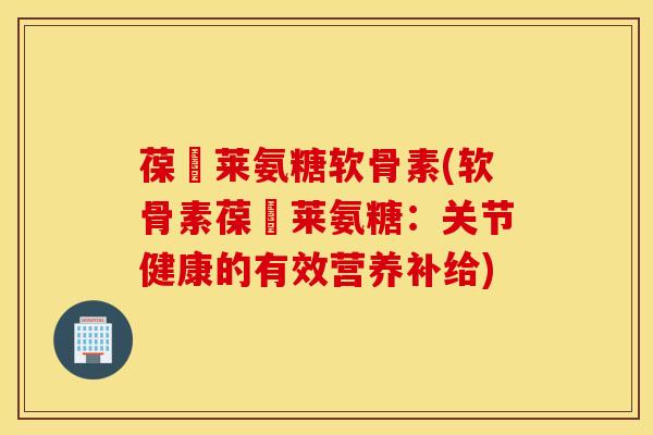 葆苾莱氨糖软骨素(软骨素葆苾莱氨糖:关节健康的有效营养补给) 葆苾莱氨糖软骨素(软骨素葆苾莱氨糖:关节健康的有效营养补给)