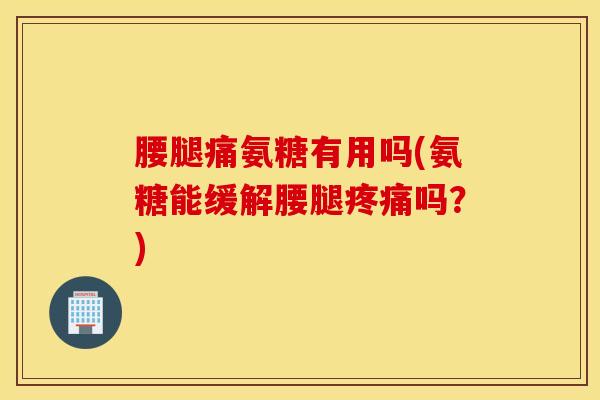 腰腿痛氨糖有用吗(氨糖能缓解腰腿吗?) 腰腿痛氨糖有用吗(氨糖能缓解腰腿吗?)