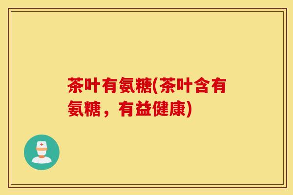 茶叶有氨糖(茶叶含有氨糖,有益健康) 茶叶有氨糖(茶叶含有氨糖,有益健康)