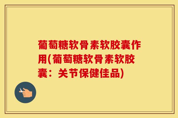 葡萄糖软骨素软胶囊作用(葡萄糖软骨素软胶囊:关节保健佳品) 葡萄糖软骨素软胶囊作用(葡萄糖软骨素软胶囊:关节保健佳品)