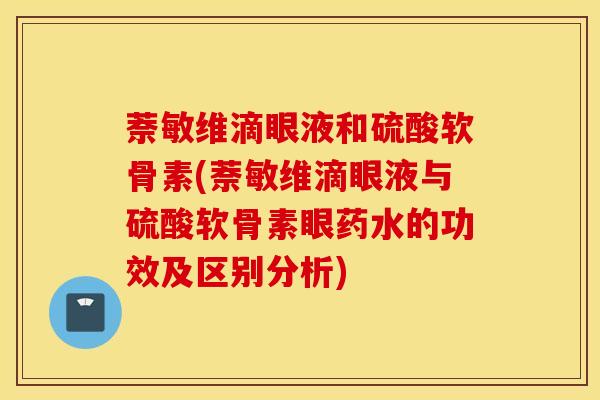 萘敏维滴眼液和硫酸软骨素(萘敏维滴眼液与硫酸软骨素眼药水的功效及区别分析)