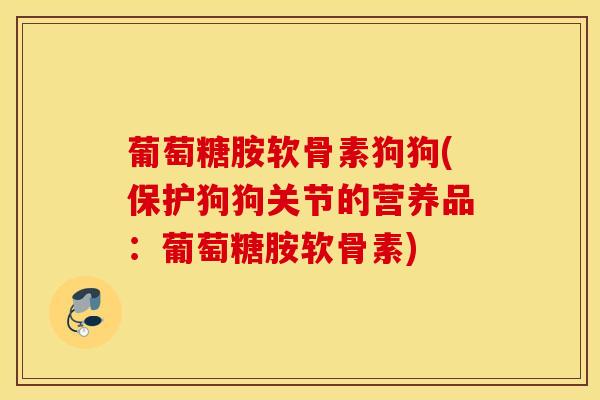 葡萄糖胺软骨素狗狗(保护狗狗关节的营养品:葡萄糖胺软骨素) 葡萄糖胺软骨素狗狗(保护狗狗关节的营养品:葡萄糖胺软骨素)