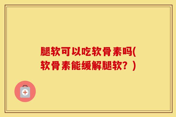 腿软可以吃软骨素吗(软骨素能缓解腿软?) 腿软可以吃软骨素吗(软骨素能缓解腿软?)