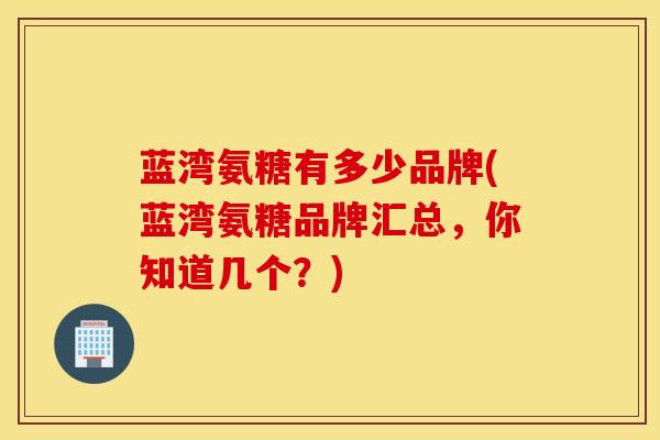 蓝湾氨糖有多少品牌(蓝湾氨糖品牌汇总,你知道几个?) 蓝湾氨糖有多少品牌(蓝湾氨糖品牌汇总,你知道几个?)