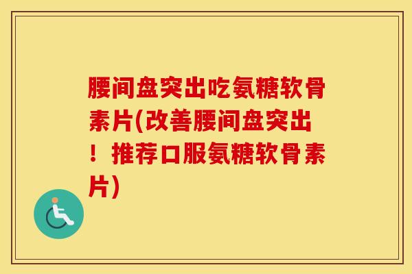 腰间盘突出吃氨糖软骨素片(改善腰间盘突出！推荐口服氨糖软骨素片)