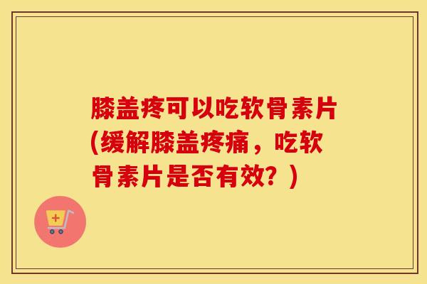 膝盖疼可以吃软骨素片(缓解膝盖,吃软骨素片是否有效?) 膝盖疼可以吃软骨素片(缓解膝盖,吃软骨素片是否有效?)