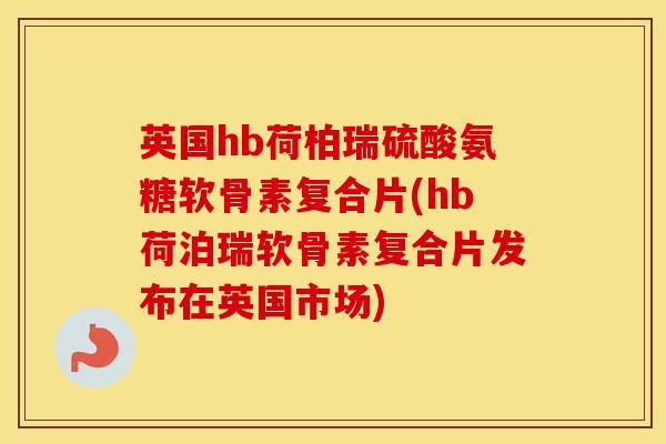 英国hb荷柏瑞硫酸氨糖软骨素复合片(hb荷泊瑞软骨素复合片发布在英国市场)