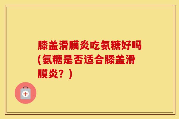 膝盖吃氨糖好吗(氨糖是否适合膝盖?) 膝盖吃氨糖好吗(氨糖是否适合膝盖?)