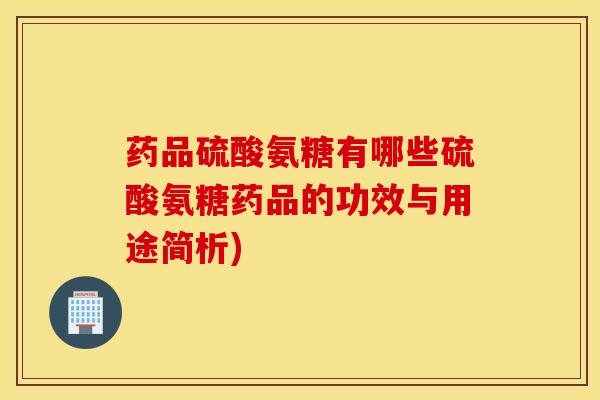 药品硫酸氨糖有哪些硫酸氨糖药品的功效与用途简析)