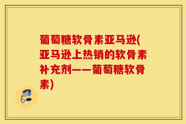 葡萄糖软骨素亚马逊(亚马逊上热销的软骨素补充剂——葡萄糖软骨素) 葡萄糖软骨素亚马逊(亚马逊上热销的软骨素补充剂——葡萄糖软骨素)