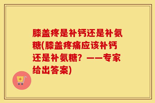 膝盖疼是补钙还是补氨糖(膝盖应该补钙还是补氨糖?——专家给出答案) 膝盖疼是补钙还是补氨糖(膝盖应该补钙还是补氨糖?——专家给出答案)