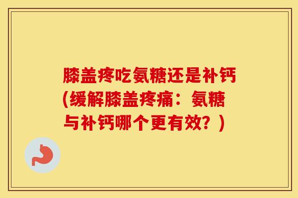 膝盖疼吃氨糖还是补钙(缓解膝盖:氨糖与补钙哪个更有效?) 膝盖疼吃氨糖还是补钙(缓解膝盖:氨糖与补钙哪个更有效?)