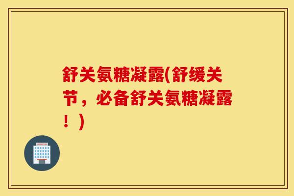 舒关氨糖凝露(舒缓关节,必备舒关氨糖凝露!) 舒关氨糖凝露(舒缓关节,必备舒关氨糖凝露!)