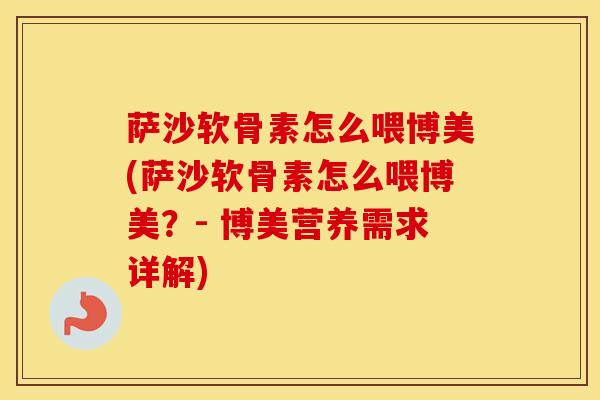 萨沙软骨素怎么喂博美(萨沙软骨素怎么喂博美?- 博美营养需求详解) 萨沙软骨素怎么喂博美(萨沙软骨素怎么喂博美?- 博美营养需求详解)
