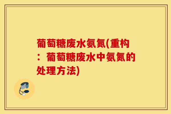 葡萄糖废水氨氮(重构：葡萄糖废水中氨氮的处理方法)