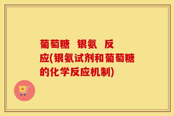 葡萄糖 银氨 反应(银氨试剂和葡萄糖的化学反应机制) 葡萄糖 银氨 反应(银氨试剂和葡萄糖的化学反应机制)