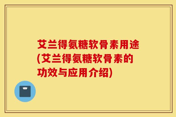 艾兰得氨糖软骨素用途(艾兰得氨糖软骨素的功效与应用介绍)
