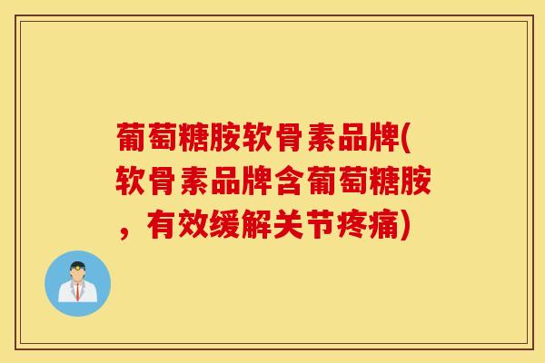 葡萄糖胺软骨素品牌(软骨素品牌含葡萄糖胺，有效缓解关节)