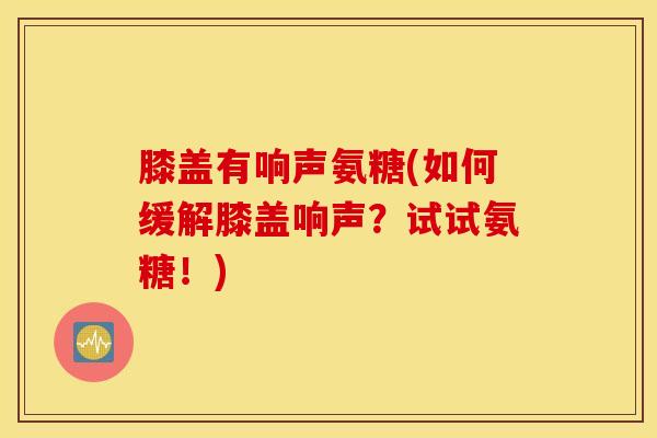 膝盖有响声氨糖(如何缓解膝盖响声?试试氨糖!) 膝盖有响声氨糖(如何缓解膝盖响声?试试氨糖!)