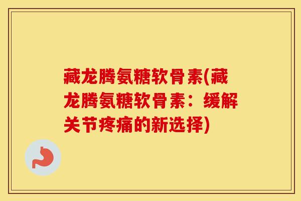 藏龙腾氨糖软骨素(藏龙腾氨糖软骨素：缓解关节的新选择)