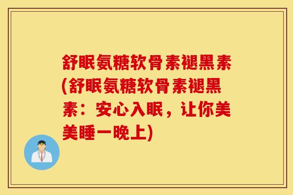 舒眠氨糖软骨素褪黑素(舒眠氨糖软骨素褪黑素：安心入眠，让你美美睡一晚上)