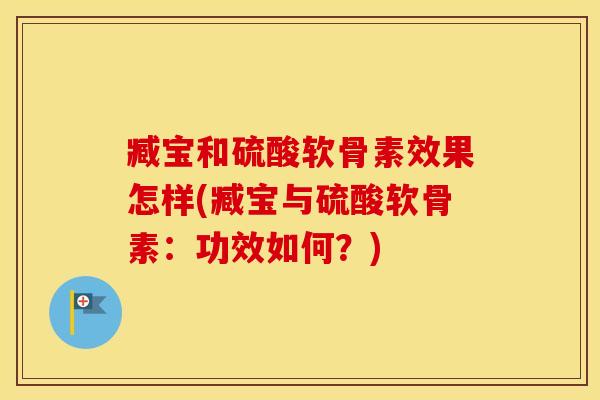 臧宝和硫酸软骨素效果怎样(臧宝与硫酸软骨素:功效如何?) 臧宝和硫酸软骨素效果怎样(臧宝与硫酸软骨素:功效如何?)