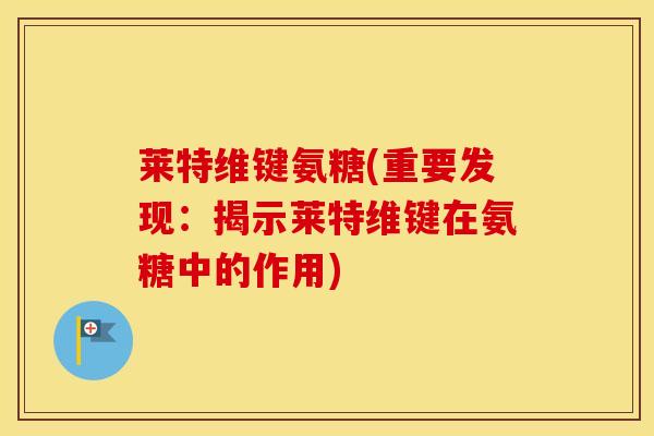 莱特维键氨糖(重要发现:揭示莱特维键在氨糖中的作用) 莱特维键氨糖(重要发现:揭示莱特维键在氨糖中的作用)