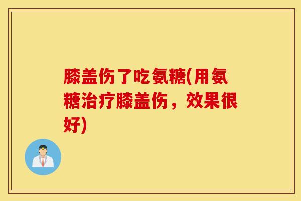 膝盖伤了吃氨糖(用氨糖膝盖伤，效果很好)