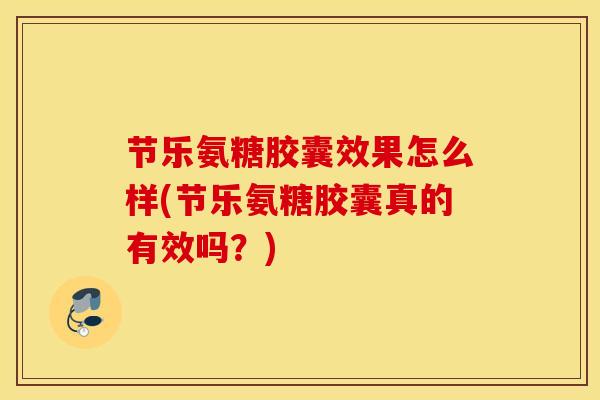 节乐氨糖胶囊效果怎么样(节乐氨糖胶囊真的有效吗?) 节乐氨糖胶囊效果怎么样(节乐氨糖胶囊真的有效吗?)