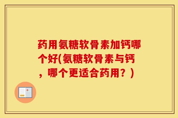 药用氨糖软骨素加钙哪个好(氨糖软骨素与钙，哪个更适合药用？)