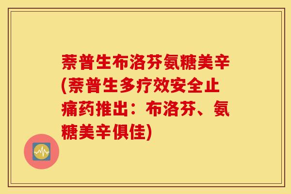 萘普生布洛芬氨糖美辛(萘普生多疗效安全药推出：布洛芬、氨糖美辛俱佳)