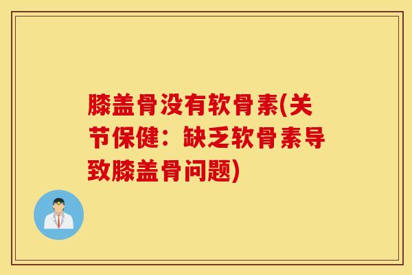 膝盖骨没有软骨素(关节保健:缺乏软骨素导致膝盖骨问题) 膝盖骨没有软骨素(关节保健:缺乏软骨素导致膝盖骨问题)