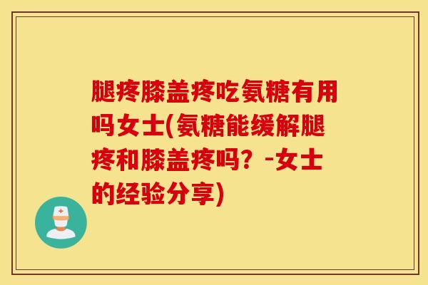 腿疼膝盖疼吃氨糖有用吗女士(氨糖能缓解腿疼和膝盖疼吗？-女士的经验分享)