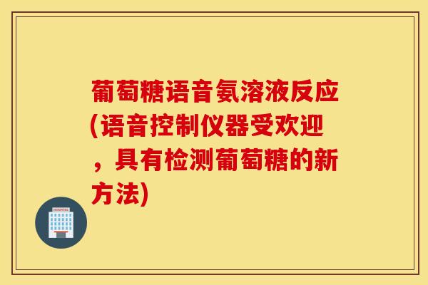 葡萄糖语音氨溶液反应(语音控制仪器受欢迎,具有检测葡萄糖的新方法) 葡萄糖语音氨溶液反应(语音控制仪器受欢迎,具有检测葡萄糖的新方法)