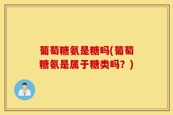 葡萄糖氨是糖吗(葡萄糖氨是属于糖类吗？)