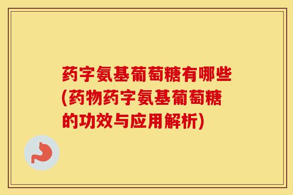药字氨基葡萄糖有哪些(药字氨基葡萄糖的功效与应用解析) 药字氨基葡萄糖有哪些(药字氨基葡萄糖的功效与应用解析)